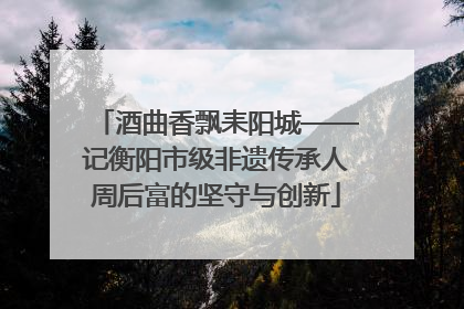 酒曲香飘耒阳城——记衡阳市级非遗传承人周后富的坚守与创新